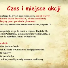 Czas akcji Balladyny: 4 dni, od wizyty Kirkora do śmierci Balladyny. Miejsca: okolice jeziora Gopło, zamek Kirkora, chaty, las.